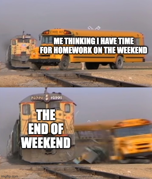 Relatable | ME THINKING I HAVE TIME FOR HOMEWORK ON THE WEEKEND; THE END OF WEEKEND | image tagged in a train hitting a school bus,homework | made w/ Imgflip meme maker