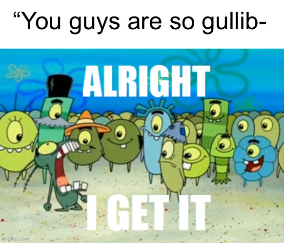Alright I get It | “You guys are so gullib- | image tagged in alright i get it | made w/ Imgflip meme maker