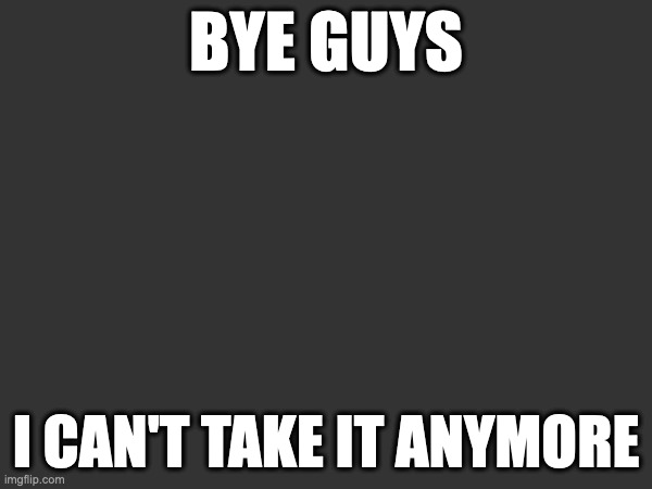 BYE GUYS; I CAN'T TAKE IT ANYMORE | made w/ Imgflip meme maker
