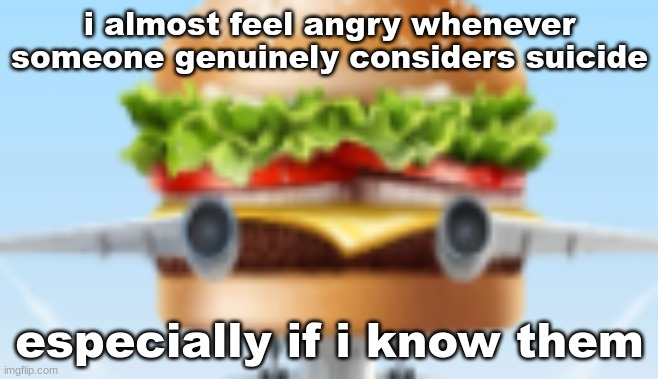 i almost feel angry whenever someone genuinely considers suicide; especially if i know them | made w/ Imgflip meme maker