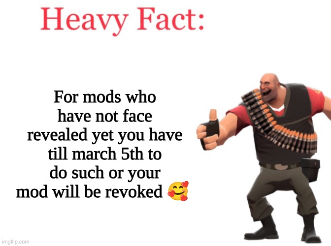 Heavy fact | For mods who have not face revealed yet you have till march 5th to do such or your mod will be revoked 🥰 | image tagged in heavy fact | made w/ Imgflip meme maker