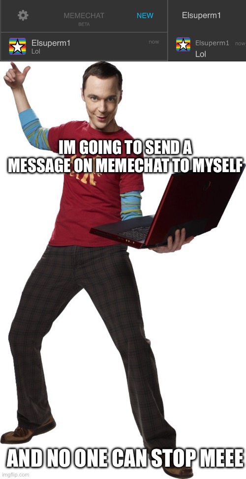 Breaking this place starting with myself | IM GOING TO SEND A MESSAGE ON MEMECHAT TO MYSELF; AND NO ONE CAN STOP MEEE | image tagged in i'm going to send nsfw in general,memechat | made w/ Imgflip meme maker