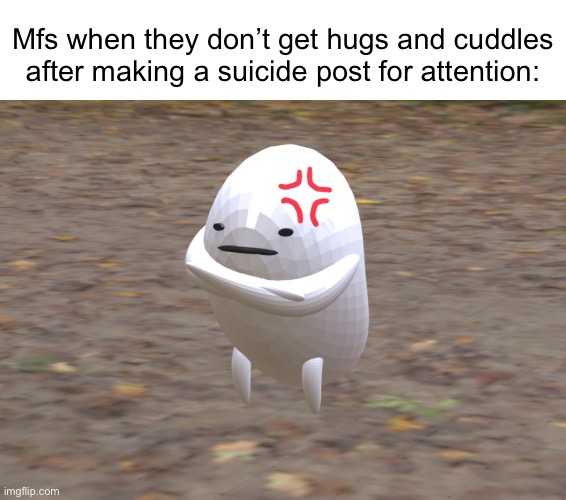 Mfs when they don’t get hugs and cuddles after making a suicide post for attention: | made w/ Imgflip meme maker