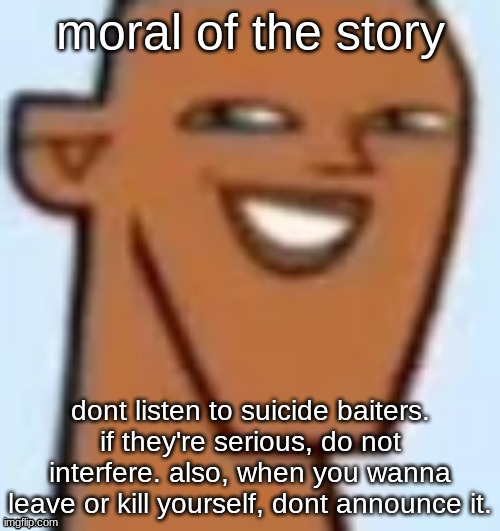 justin | moral of the story; dont listen to suicide baiters. if they're serious, do not interfere. also, when you wanna leave or kill yourself, dont announce it. | image tagged in justin | made w/ Imgflip meme maker