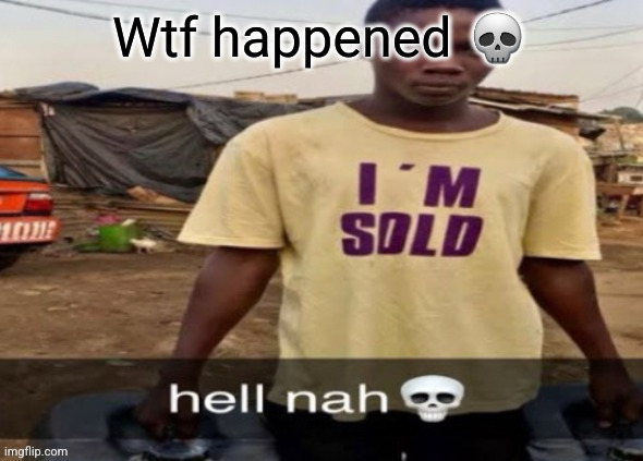 I'm sold. | Wtf happened 💀 | image tagged in i'm sold | made w/ Imgflip meme maker