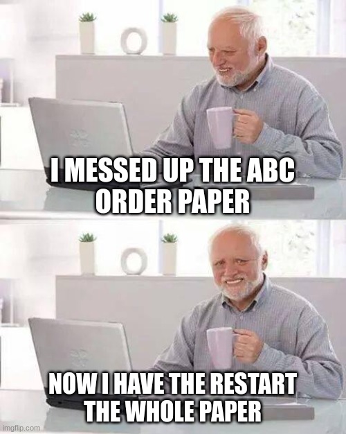 Its so annoying | I MESSED UP THE ABC
ORDER PAPER; NOW I HAVE THE RESTART
THE WHOLE PAPER | image tagged in memes,hide the pain harold | made w/ Imgflip meme maker