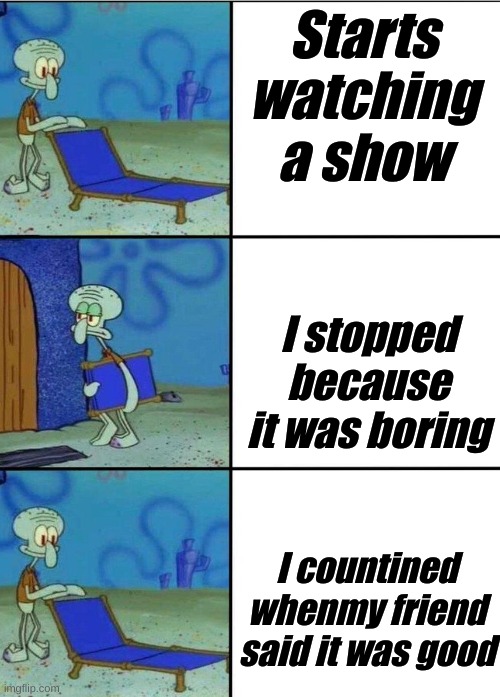 This Happens 40% of the Time | Starts watching a show; I stopped because it was boring; I countined whenmy friend said it was good | image tagged in 3 squidward chair | made w/ Imgflip meme maker