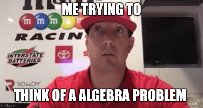 Kyle Busch thinking | ME TRYING TO; THINK OF A ALGEBRA PROBLEM | image tagged in kyle busch thinking | made w/ Imgflip meme maker