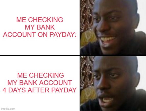 Oh yeah! Oh no... | ME CHECKING MY BANK ACCOUNT ON PAYDAY:; ME CHECKING MY BANK ACCOUNT 4 DAYS AFTER PAYDAY | image tagged in oh yeah oh no | made w/ Imgflip meme maker