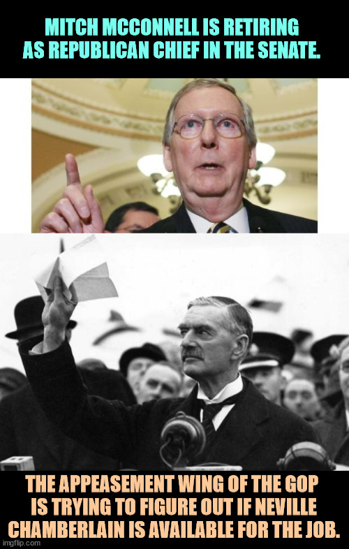 Buncha squishes. | MITCH MCCONNELL IS RETIRING AS REPUBLICAN CHIEF IN THE SENATE. THE APPEASEMENT WING OF THE GOP 
IS TRYING TO FIGURE OUT IF NEVILLE CHAMBERLAIN IS AVAILABLE FOR THE JOB. | image tagged in memes,mitch mcconnell,neville chamberlain,republican,appeasement,dictator | made w/ Imgflip meme maker