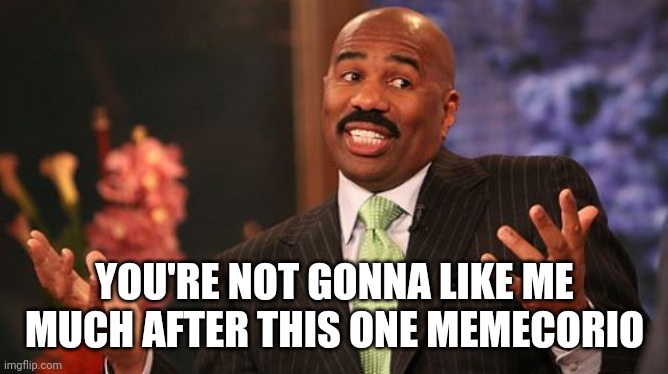 Steve Harvey Meme | YOU'RE NOT GONNA LIKE ME MUCH AFTER THIS ONE MEMECORIO | image tagged in memes,steve harvey | made w/ Imgflip meme maker