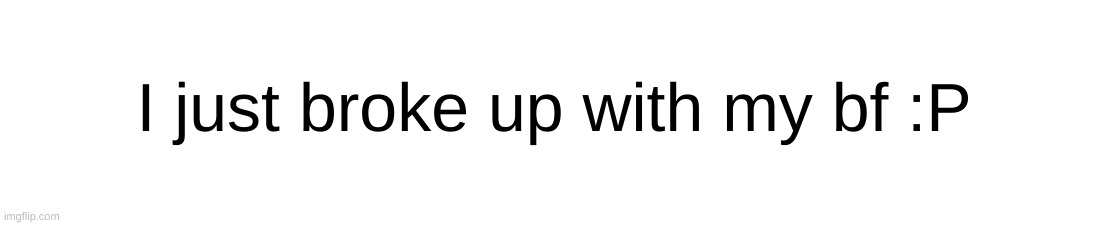 I just broke up with my bf :P | made w/ Imgflip meme maker