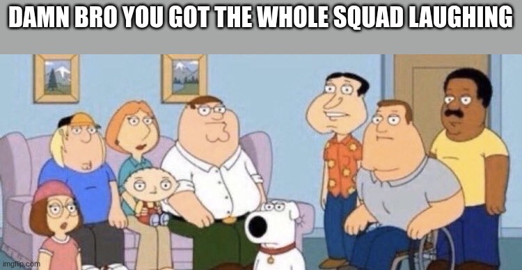 Damn bro you got the whole squad laughing | DAMN BRO YOU GOT THE WHOLE SQUAD LAUGHING | image tagged in damn bro you got the whole squad laughing | made w/ Imgflip meme maker