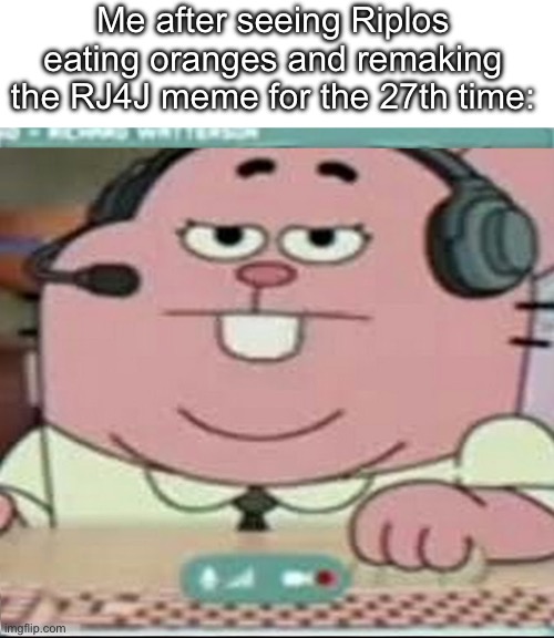 Richard Watterson Gaming | Me after seeing Riplos eating oranges and remaking the RJ4J meme for the 27th time: | image tagged in richard watterson gaming | made w/ Imgflip meme maker
