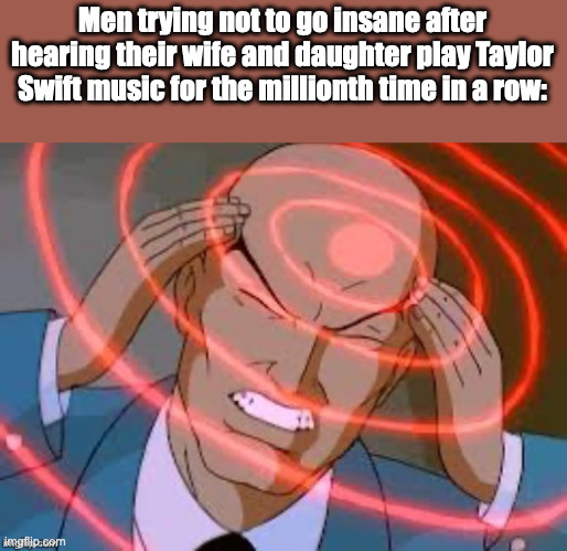 I'm not a father, but it still feels like this. | Men trying not to go insane after hearing their wife and daughter play Taylor Swift music for the millionth time in a row: | image tagged in lex luthor thinking,relatable,so true memes,meme,funny,funny memes | made w/ Imgflip meme maker