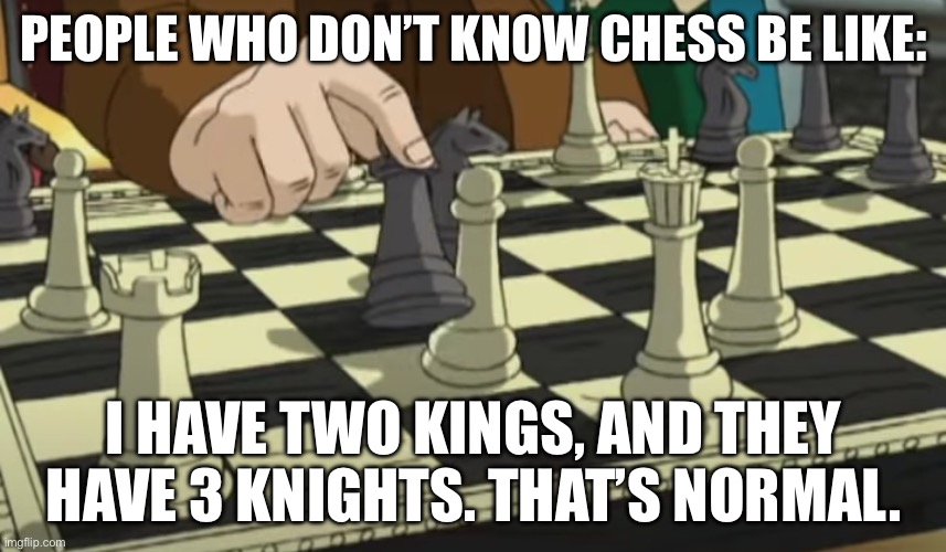 Chess | PEOPLE WHO DON’T KNOW CHESS BE LIKE:; I HAVE TWO KINGS, AND THEY HAVE 3 KNIGHTS. THAT’S NORMAL. | image tagged in chess | made w/ Imgflip meme maker