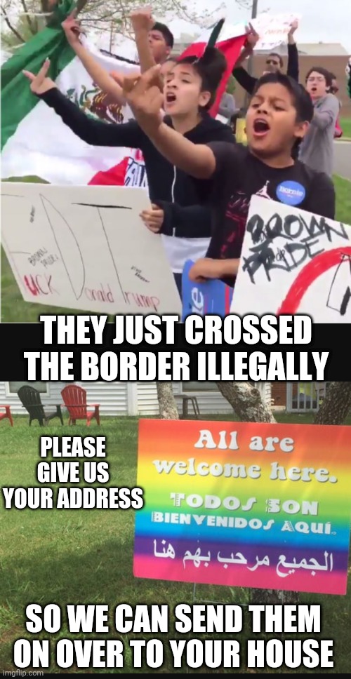 Bring 'Em Into Your Home | THEY JUST CROSSED THE BORDER ILLEGALLY; PLEASE GIVE US YOUR ADDRESS; SO WE CAN SEND THEM ON OVER TO YOUR HOUSE | image tagged in leftists,liberals,illegal immigration,border,biden | made w/ Imgflip meme maker