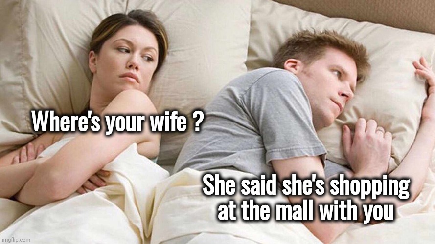 I Bet He's Thinking About Other Women Meme | Where's your wife ? She said she's shopping at the mall with you | image tagged in memes,i bet he's thinking about other women | made w/ Imgflip meme maker