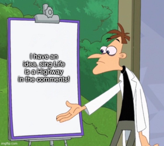 Dr D white board | I have an idea, sing Life is a Highway in the comments! | image tagged in dr d white board | made w/ Imgflip meme maker