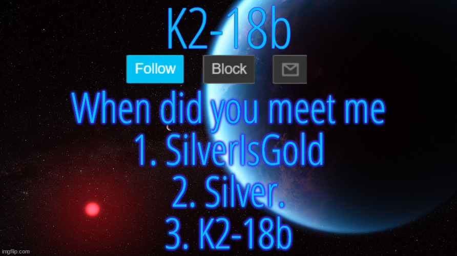 Silver Announcement Template 5.0 | When did you meet me
1. SilverIsGold
2. Silver.
3. K2-18b | image tagged in silver announcement template 5 0 | made w/ Imgflip meme maker