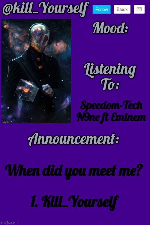 Kill_yourself's temp by HenryOMG01 | Speedom-Tech N9ne ft Eminem; When did you meet me?
 
1. Kill_Yourself | image tagged in kill_yourself's temp by henryomg01 | made w/ Imgflip meme maker