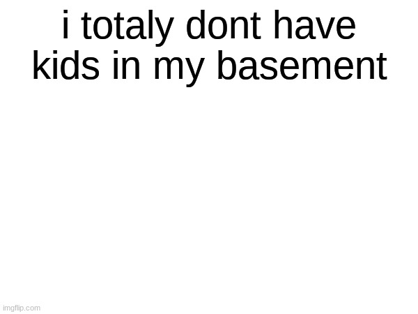 trust me (don't) | i totaly dont have kids in my basement | image tagged in memes,funny,children,basement,yummy,big mac with a side of fries please | made w/ Imgflip meme maker