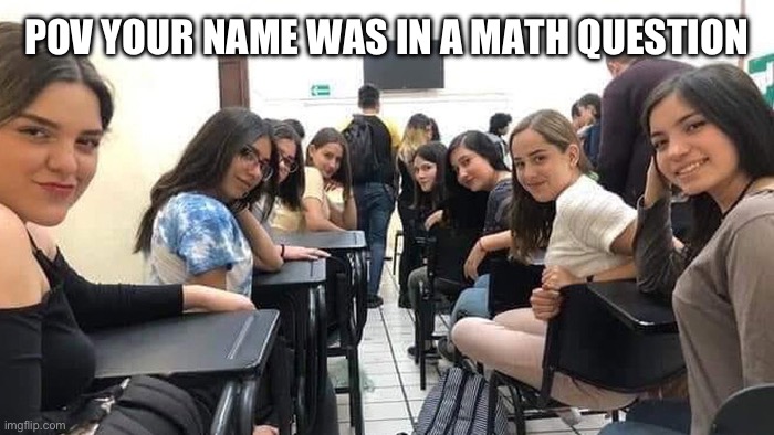 Everyone looking at you. | POV YOUR NAME WAS IN A MATH QUESTION | image tagged in everyone looking at you | made w/ Imgflip meme maker