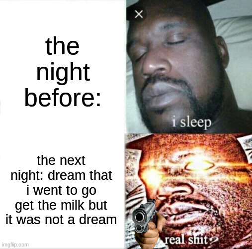 Sleeping Shaq | the night before:; the next night: dream that i went to go get the milk but it was not a dream | image tagged in memes,sleeping shaq | made w/ Imgflip meme maker