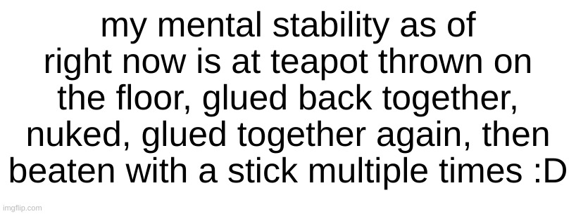 :D | my mental stability as of right now is at teapot thrown on the floor, glued back together, nuked, glued together again, then beaten with a stick multiple times :D | made w/ Imgflip meme maker