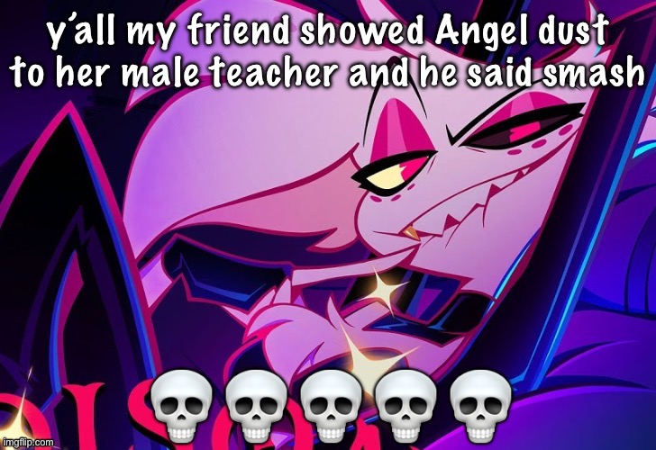 lmfao fuc you lmao | y’all my friend showed Angel dust to her male teacher and he said smash; 💀💀💀💀💀 | image tagged in lmfao fuc you lmao | made w/ Imgflip meme maker