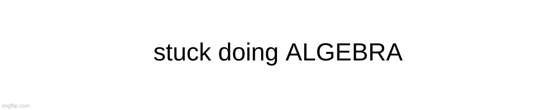 stuck doing ALGEBRA | made w/ Imgflip meme maker