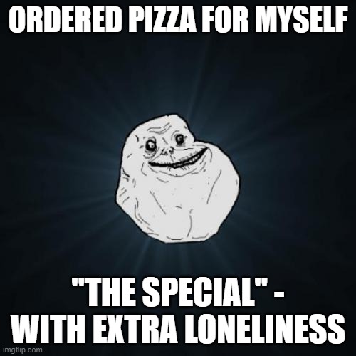 Forever Alone Meme | ORDERED PIZZA FOR MYSELF; "THE SPECIAL" - WITH EXTRA LONELINESS | image tagged in memes,forever alone | made w/ Imgflip meme maker