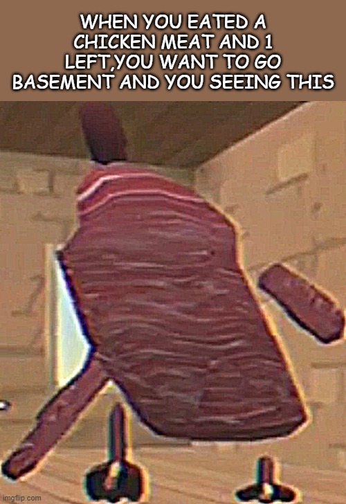 meat chicken | WHEN YOU EATED A CHICKEN MEAT AND 1 LEFT,YOU WANT TO GO BASEMENT AND YOU SEEING THIS | image tagged in meat chicken | made w/ Imgflip meme maker