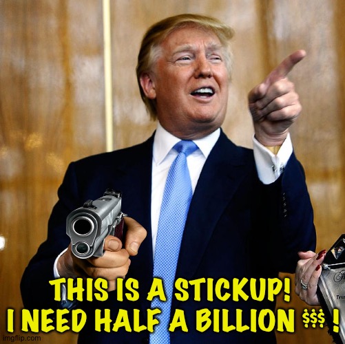 Unable to do business with New York banks, The Donald resorts to other means to secure bond money. | THIS IS A STICKUP!  I NEED HALF A BILLION $$$ ! | image tagged in donal trump birthday | made w/ Imgflip meme maker