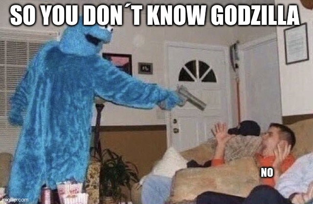cookie monster pointing gun at man | SO YOU DON´T KNOW GODZILLA; NO | image tagged in cookie monster pointing gun at man | made w/ Imgflip meme maker
