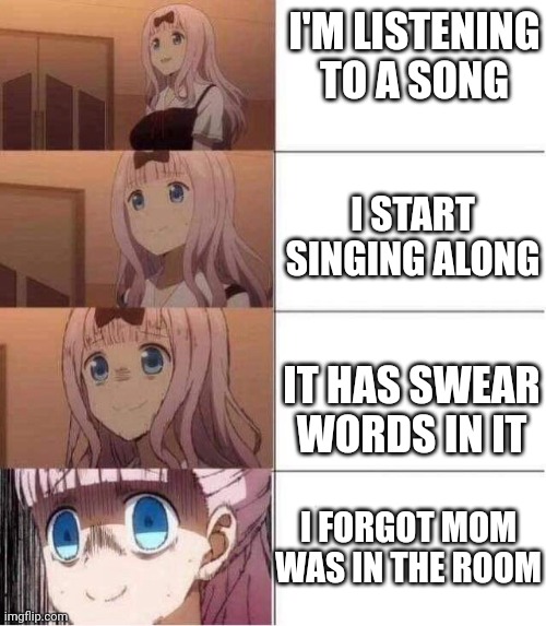 Idk what to title these | I'M LISTENING TO A SONG; I START SINGING ALONG; IT HAS SWEAR WORDS IN IT; I FORGOT MOM WAS IN THE ROOM | image tagged in rising panic | made w/ Imgflip meme maker