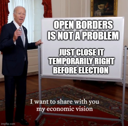 Bidenomics Failure | OPEN BORDERS
IS NOT A PROBLEM; JUST CLOSE IT TEMPORARILY RIGHT BEFORE ELECTION | image tagged in bidenomics failure | made w/ Imgflip meme maker