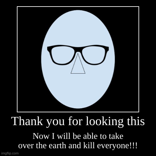 Bob is happy | Thank you for looking this | Now I will be able to take over the earth and kill everyone!!! | image tagged in funny,demotivationals | made w/ Imgflip demotivational maker
