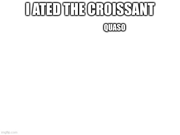 I ATED THE CROISSANT; QUASO | made w/ Imgflip meme maker
