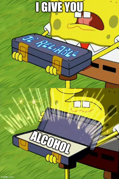Ol' Reliable | I GIVE YOU; ALCOHOL | image tagged in ol' reliable | made w/ Imgflip meme maker