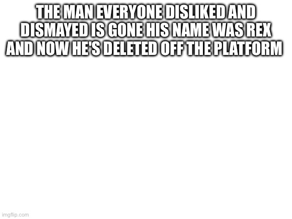 Finally | THE MAN EVERYONE DISLIKED AND DISMAYED IS GONE HIS NAME WAS REX AND NOW HE'S DELETED OFF THE PLATFORM | made w/ Imgflip meme maker