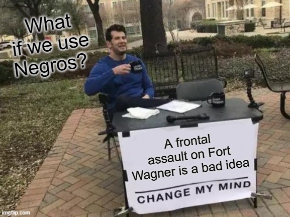 Civil War 54th Massachusetts | What if we use Negros? A frontal assault on Fort Wagner is a bad idea | image tagged in memes,change my mind | made w/ Imgflip meme maker