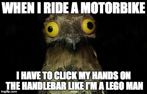 Weird Stuff I Do Potoo Meme | WHEN I RIDE A MOTORBIKE I HAVE TO CLICK MY HANDS ON THE HANDLEBAR LIKE I'M A LEGO MAN | image tagged in memes,weird stuff i do potoo,AdviceAnimals | made w/ Imgflip meme maker