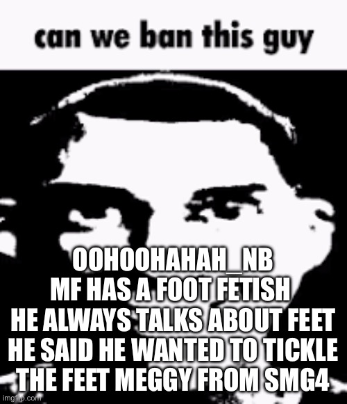 Can we ban this guy | OOHOOHAHAH_NB
MF HAS A FOOT FETISH 
HE ALWAYS TALKS ABOUT FEET
HE SAID HE WANTED TO TICKLE THE FEET MEGGY FROM SMG4 | image tagged in can we ban this guy | made w/ Imgflip meme maker