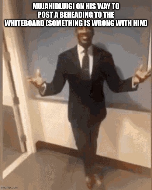 smiling black guy in suit | MUJAHIDLUIGI ON HIS WAY TO POST A BEHEADING TO THE WHITEBOARD (SOMETHING IS WRONG WITH HIM) | image tagged in smiling black guy in suit | made w/ Imgflip meme maker