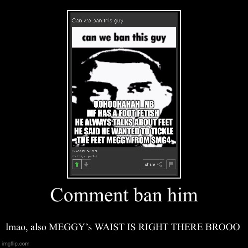 Comment ban him | lmao, also MEGGY’s WAIST IS RIGHT THERE BROOO | image tagged in funny,demotivationals | made w/ Imgflip demotivational maker