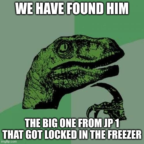 finally | WE HAVE FOUND HIM; THE BIG ONE FROM JP 1
THAT GOT LOCKED IN THE FREEZER | image tagged in memes,philosoraptor | made w/ Imgflip meme maker