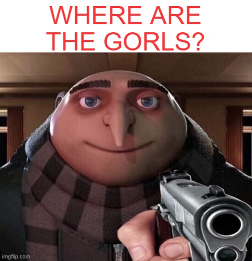 Gru Gun | WHERE ARE THE GORLS? | image tagged in gru gun | made w/ Imgflip meme maker