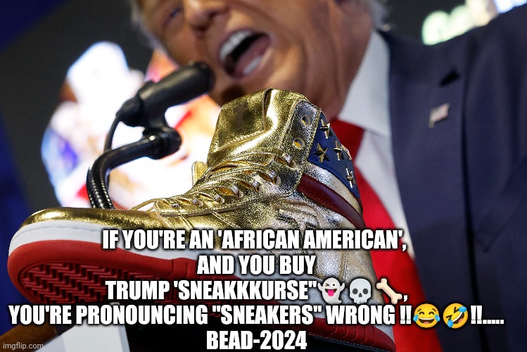 Trump Sneakers | IF YOU'RE AN 'AFRICAN AMERICAN', 
AND YOU BUY TRUMP 'SNEAKKKURSE"👻💀🦴, YOU'RE PRONOUNCING "SNEAKERS" WRONG ‼️😂🤣‼️.....
BEAD-2024 | image tagged in trump | made w/ Imgflip meme maker