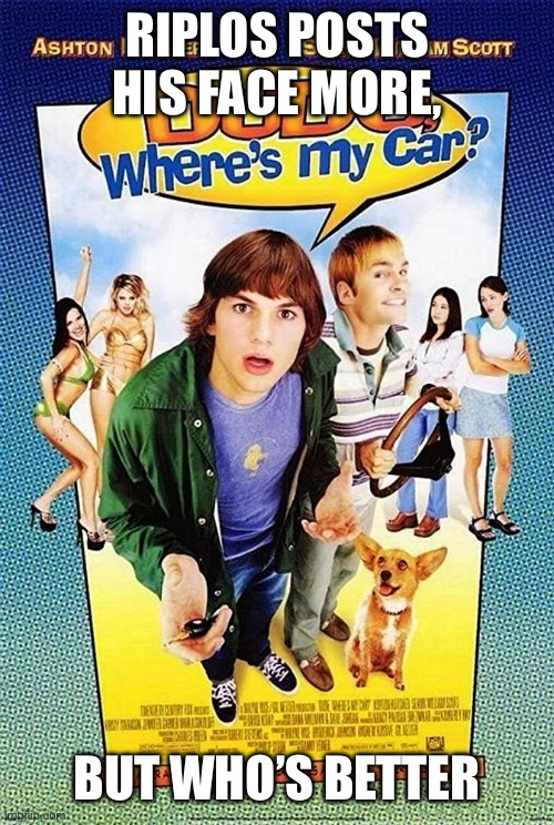 Dude Where's my car? | RIPLOS POSTS HIS FACE MORE, BUT WHO’S BETTER | image tagged in dude where's my car | made w/ Imgflip meme maker